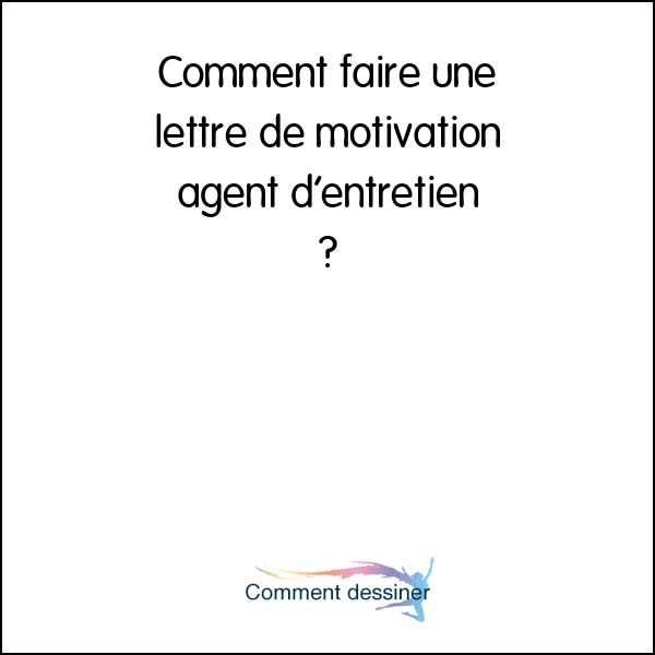 Comment faire une lettre de motivation agent d’entretien